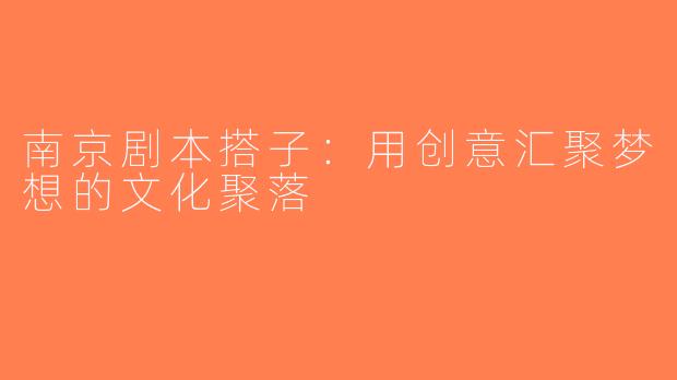 南京剧本搭子：用创意汇聚梦想的文化聚落