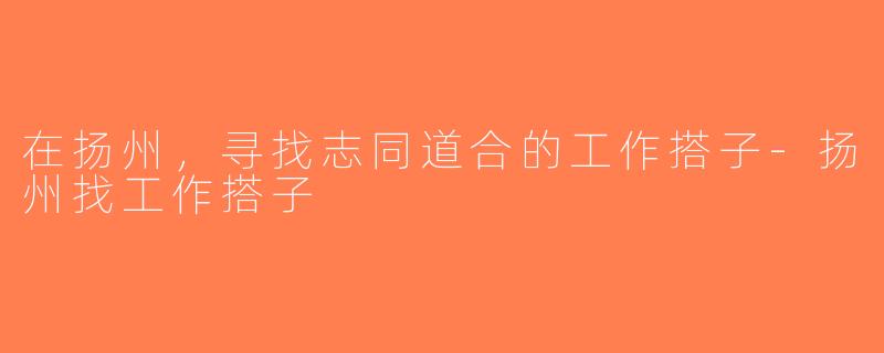 在扬州，寻找志同道合的工作搭子-扬州找工作搭子