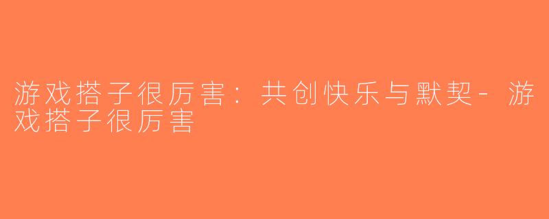 游戏搭子很厉害：共创快乐与默契-游戏搭子很厉害