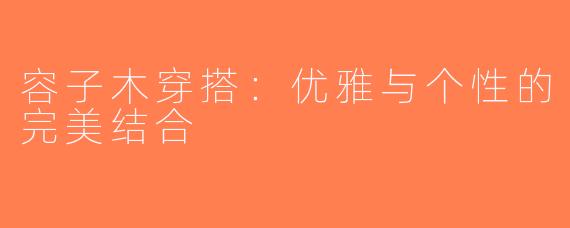 容子木穿搭：优雅与个性的完美结合