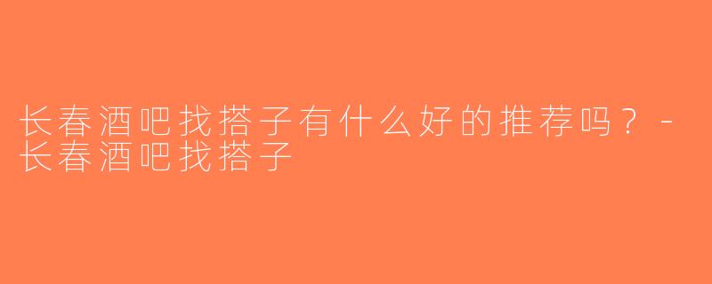 长春酒吧找搭子有什么好的推荐吗？-长春酒吧找搭子