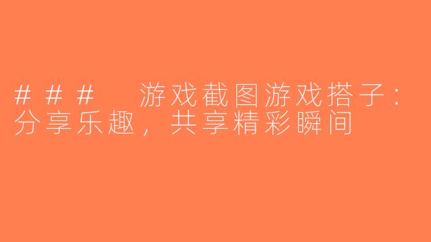 ### 游戏截图游戏搭子：分享乐趣，共享精彩瞬间
