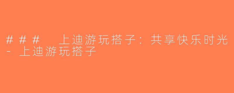 ### 上迪游玩搭子：共享快乐时光-上迪游玩搭子