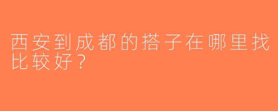 西安到成都的搭子在哪里找比较好？