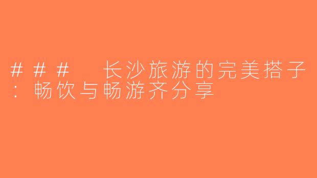 ### 长沙旅游的完美搭子：畅饮与畅游齐分享