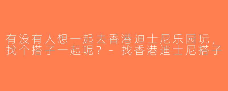 有没有人想一起去香港迪士尼乐园玩，找个搭子一起呢？-找香港迪士尼搭子