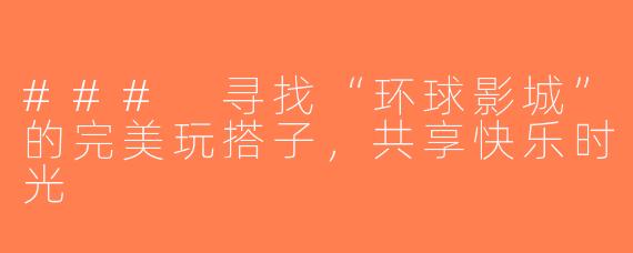 ### 寻找“环球影城”的完美玩搭子，共享快乐时光