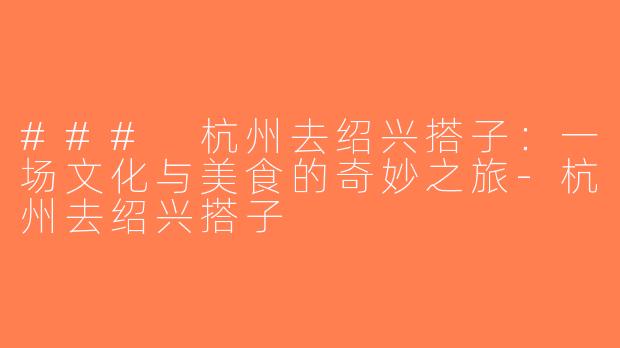### 杭州去绍兴搭子：一场文化与美食的奇妙之旅-杭州去绍兴搭子