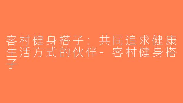 客村健身搭子：共同追求健康生活方式的伙伴-客村健身搭子