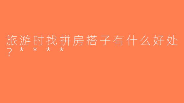 旅游时找拼房搭子有什么好处？****