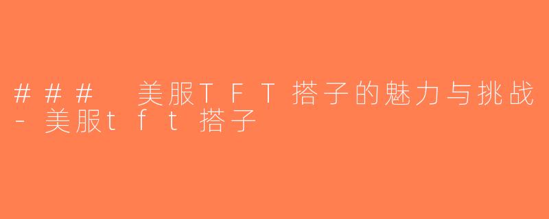 ### 美服TFT搭子的魅力与挑战-美服tft搭子