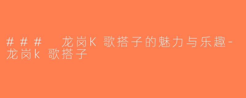 ### 龙岗K歌搭子的魅力与乐趣-龙岗k歌搭子