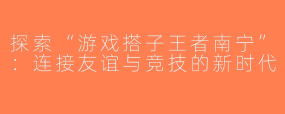 探索“游戏搭子王者南宁”：连接友谊与竞技的新时代