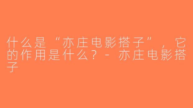 什么是“亦庄电影搭子”，它的作用是什么？-亦庄电影搭子