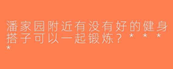 潘家园附近有没有好的健身搭子可以一起锻炼？****