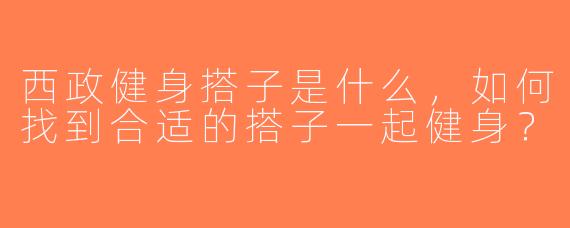 西政健身搭子是什么，如何找到合适的搭子一起健身？