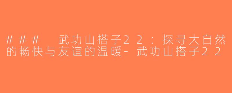 ### 武功山搭子22：探寻大自然的畅快与友谊的温暖-武功山搭子22