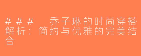 ### 乔子琳的时尚穿搭解析：简约与优雅的完美结合