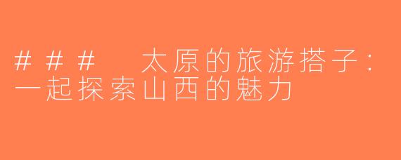 ### 太原的旅游搭子：一起探索山西的魅力