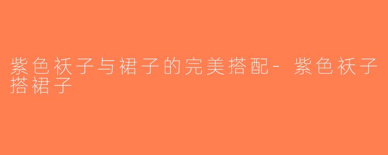 紫色袄子与裙子的完美搭配-紫色袄子搭裙子