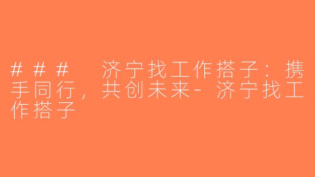 ### 济宁找工作搭子：携手同行，共创未来-济宁找工作搭子