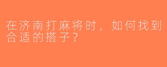 在济南打麻将时，如何找到合适的搭子？
