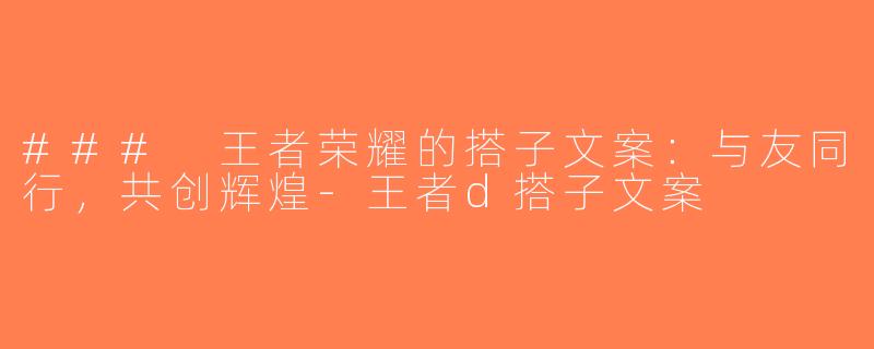 ### 王者荣耀的搭子文案：与友同行，共创辉煌-王者d搭子文案