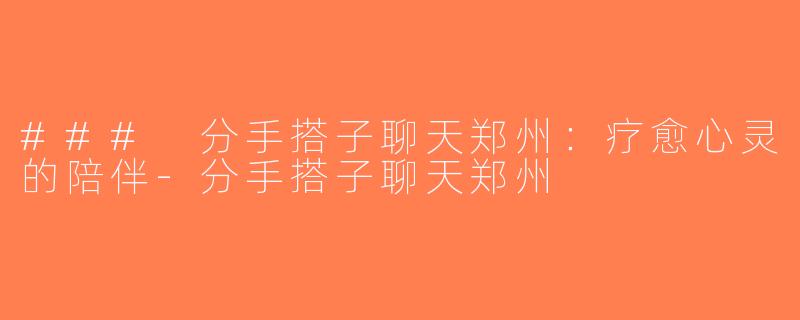 ### 分手搭子聊天郑州：疗愈心灵的陪伴-分手搭子聊天郑州