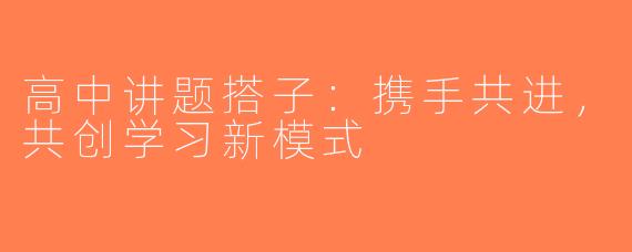 高中讲题搭子：携手共进，共创学习新模式