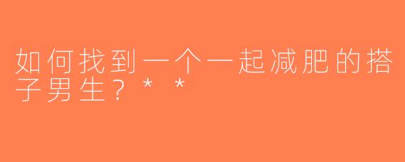 如何找到一个一起减肥的搭子男生？**