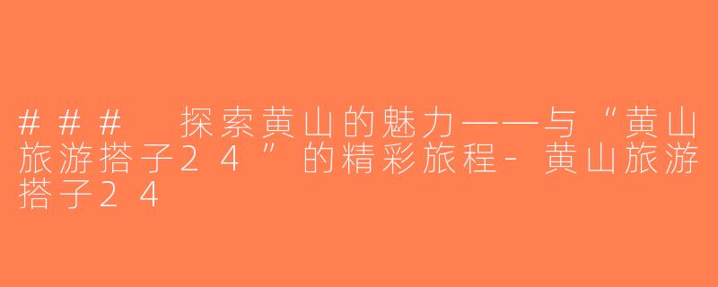 ### 探索黄山的魅力——与“黄山旅游搭子24”的精彩旅程-黄山旅游搭子24