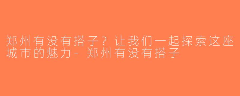 郑州有没有搭子？让我们一起探索这座城市的魅力-郑州有没有搭子
