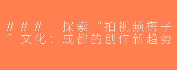 ### 探索“拍视频搭子”文化：成都的创作新趋势