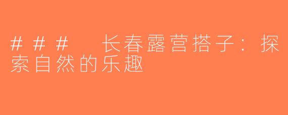 ### 长春露营搭子：探索自然的乐趣
