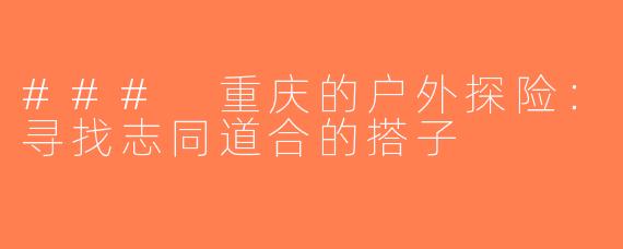 ### 重庆的户外探险：寻找志同道合的搭子