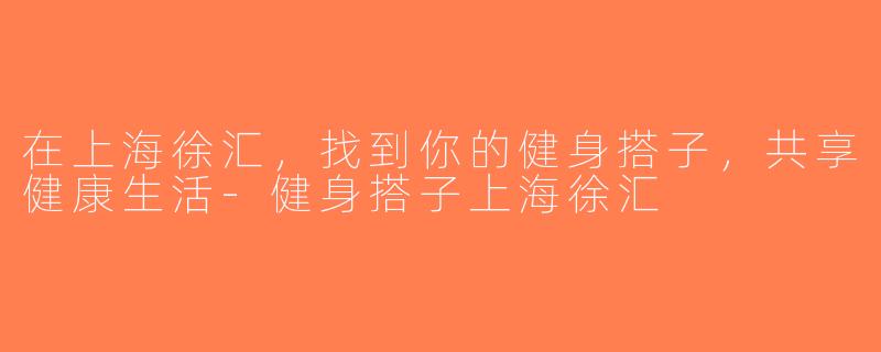 在上海徐汇，找到你的健身搭子，共享健康生活-健身搭子上海徐汇