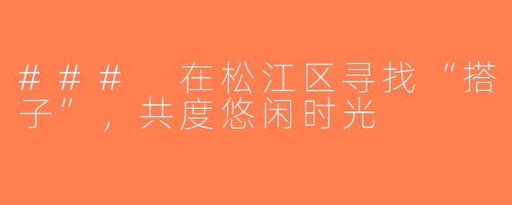 ### 在松江区寻找“搭子”，共度悠闲时光