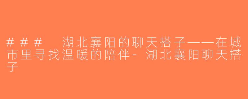### 湖北襄阳的聊天搭子——在城市里寻找温暖的陪伴-湖北襄阳聊天搭子