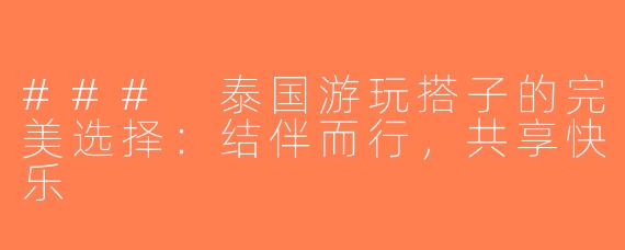 ### 泰国游玩搭子的完美选择：结伴而行，共享快乐
