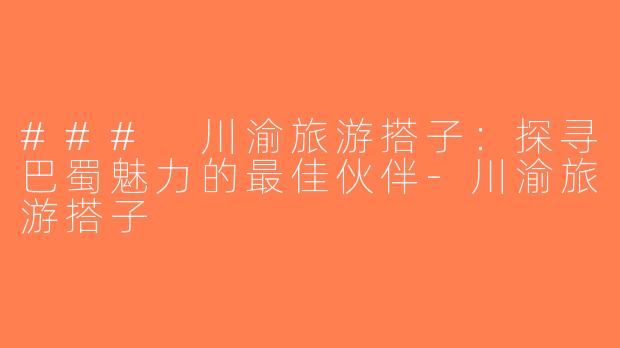 ### 川渝旅游搭子：探寻巴蜀魅力的最佳伙伴-川渝旅游搭子