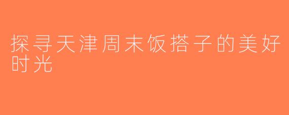 探寻天津周末饭搭子的美好时光