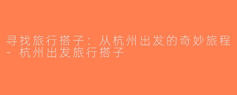 寻找旅行搭子：从杭州出发的奇妙旅程-杭州出发旅行搭子