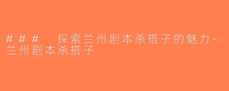 ### 探索兰州剧本杀搭子的魅力-兰州剧本杀搭子