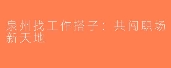 泉州找工作搭子：共闯职场新天地