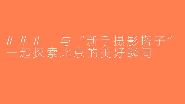 ### 与“新手摄影搭子”一起探索北京的美好瞬间