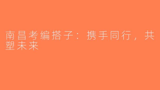 南昌考编搭子：携手同行，共塑未来