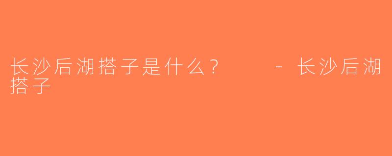 长沙后湖搭子是什么？  -长沙后湖搭子