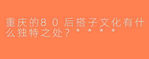 重庆的80后搭子文化有什么独特之处？****