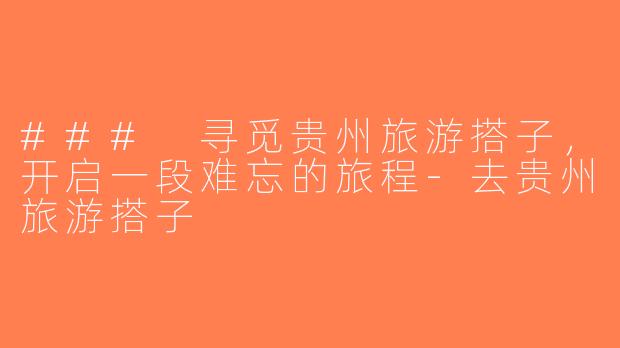 ### 寻觅贵州旅游搭子，开启一段难忘的旅程-去贵州旅游搭子