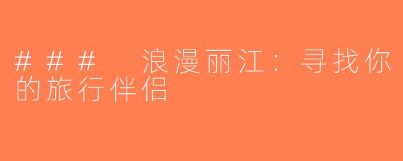 ### 浪漫丽江：寻找你的旅行伴侣